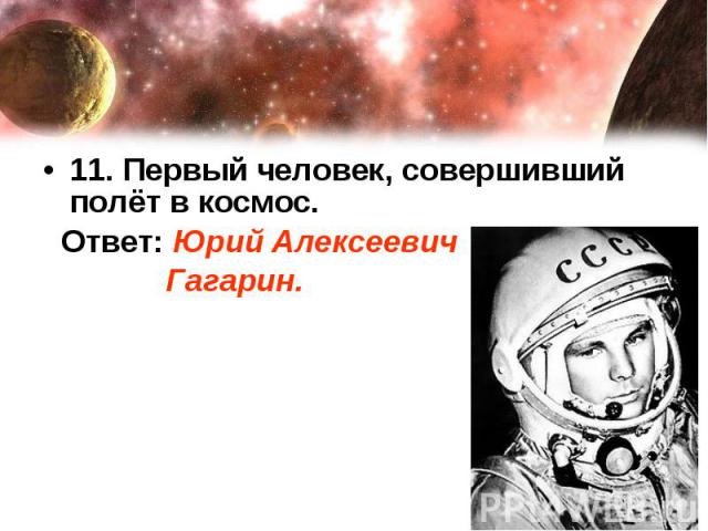 11. Первый человек, совершивший полёт в космос. Ответ: Юрий Алексеевич Гагарин.