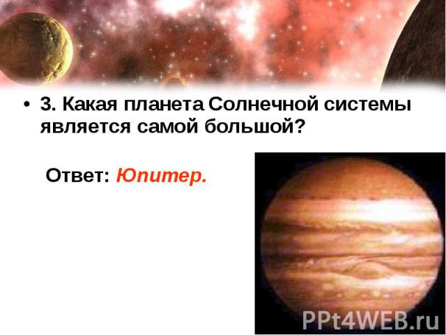 3. Какая планета Солнечной системы является самой большой? Ответ: Юпитер.