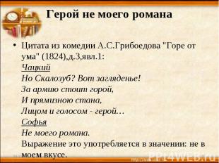 Герой не моего романа Цитата из комедии А.С.Грибоедова "Горе от ума" (1824),д.3,