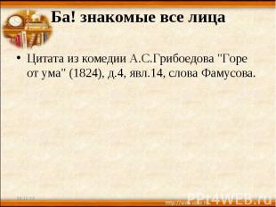 Ба! знакомые все лица Цитата из комедии А.С.Грибоедова "Горе от ума" (1824), д.4