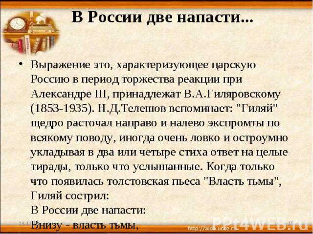 В России две напасти... Выражение это, характеризующее царскую Россию в период торжества реакции при Александре III, принадлежат В.А.Гиляровскому (1853-1935). Н.Д.Телешов вспоминает: 