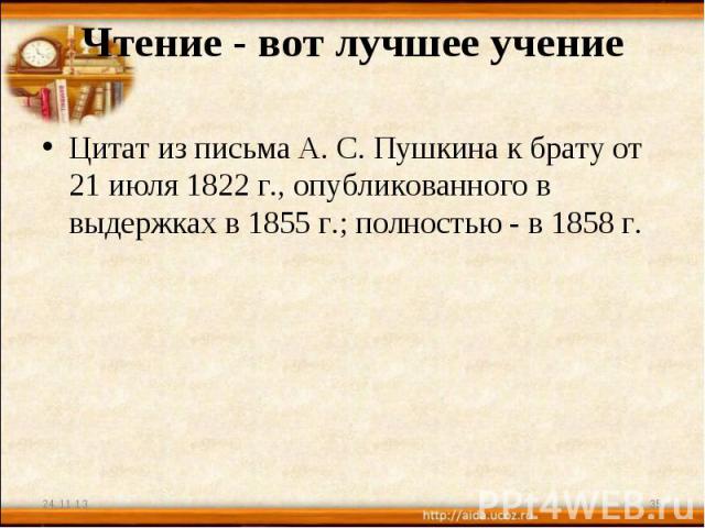 Чтение - вот лучшее учение Цитат из письма А. С. Пушкина к брату от 21 июля 1822 г., опубликованного в выдержках в 1855 г.; полностью - в 1858 г.