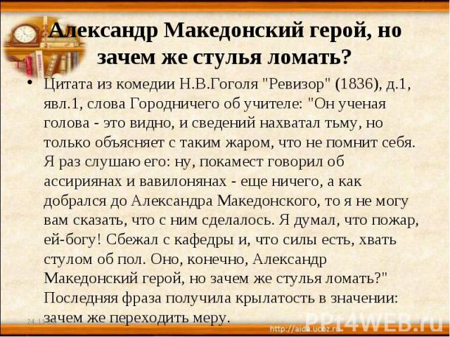 Александр Македонский герой, но зачем же стулья ломать? Цитата из комедии Н.В.Гоголя 