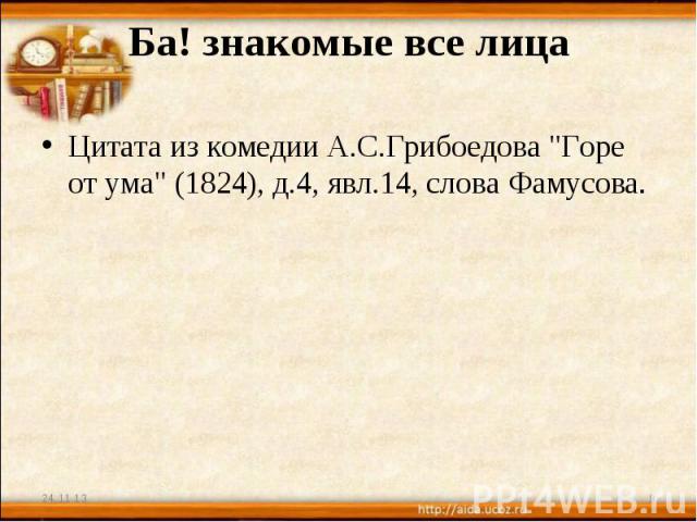 Ба! знакомые все лица Цитата из комедии А.С.Грибоедова 