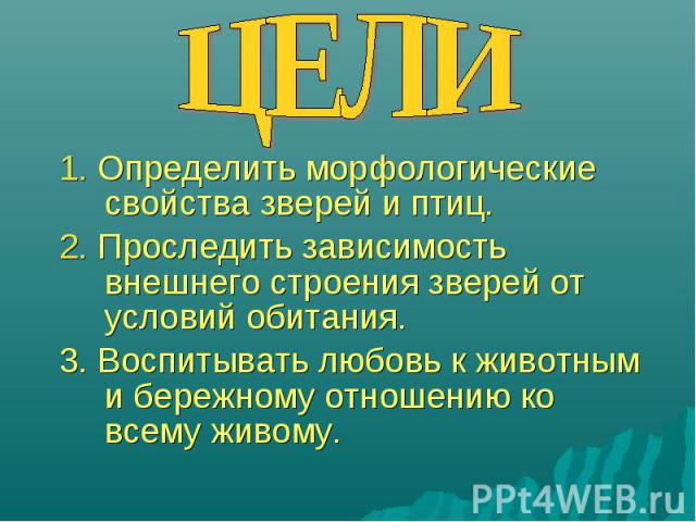 ЦЕЛИ 1. Определить морфологические свойства зверей и птиц.2. Проследить зависимость внешнего строения зверей от условий обитания.3. Воспитывать любовь к животным и бережному отношению ко всему живому.