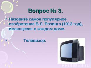 Вопрос № 3. Назовите самое популярное изобретение Б.Л. Розинга (1912 год), имеющ