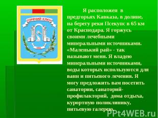 Я расположен в предгорьях Кавказа, в долине, на берегу реки Псекупс в 65 км от К