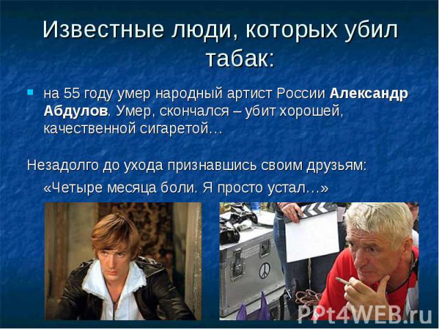 Известные люди, которых убил табак: на 55 году умер народный артист России Александр Абдулов. Умер, скончался – убит хорошей, качественной сигаретой… Незадолго до ухода признавшись своим друзьям: «Четыре месяца боли. Я просто устал…»