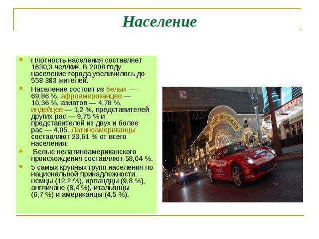 Население Плотность населения составляет 1630,3 чел/км². В 2008 году население города увеличилось до 558 383 жителей. Население состоит из белых — 69,86 %, афроамериканцев — 10,36 %, азиатов — 4,78 %, индейцев — 1,2 %, представителей других рас — 9,…