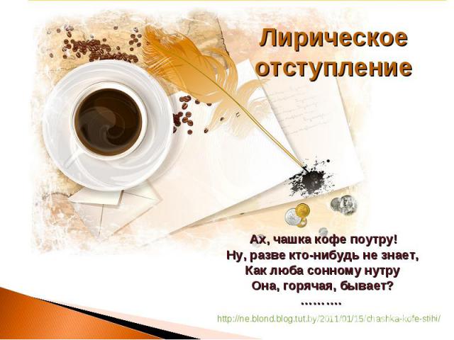 Лирическое отступление Ах, чашка кофе поутру! Ну, разве кто-нибудь не знает, Как люба сонному нутру Она, горячая, бывает?……….