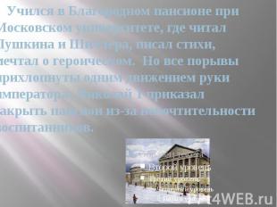 Учился в Благородном пансионе при Московском университете, где читал Пушкина и Ш