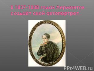 В 1837-1838 годах Лермонтов создаёт свой автопортрет.