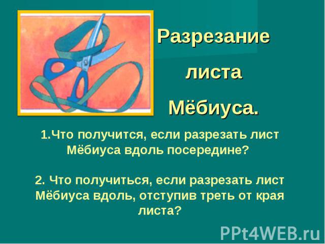 Разрезание листа Мёбиуса. 1.Что получится, если разрезать лист Мёбиуса вдоль посередине? 2. Что получиться, если разрезать лист Мёбиуса вдоль, отступив треть от края листа?