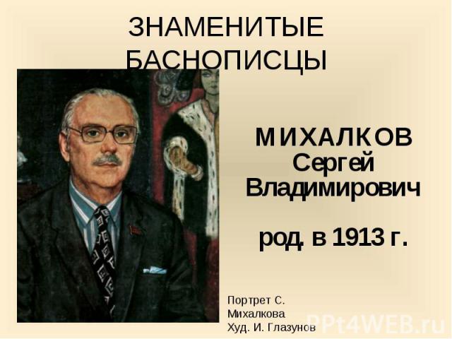 ЗНАМЕНИТЫЕ БАСНОПИСЦЫ МИХАЛКОВСергейВладимировичрод. в 1913 г.Портрет С. МихалковаХуд. И. Глазунов