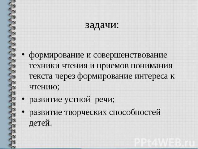 задачи: формирование и совершенствование техники чтения и приемов понимания текста через формирование интереса к чтению;развитие устной речи;развитие творческих способностей детей.