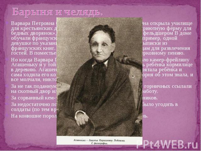 Барыня и челядь. Варвара Петровна была противоречивым человеком. Она открыла училище для крестьянских детей, основала вблизи Спасского «приютную ферму для бедных дворянок», богадельню и больницу с врачом и фельдшером В доме обучали французскому язык…