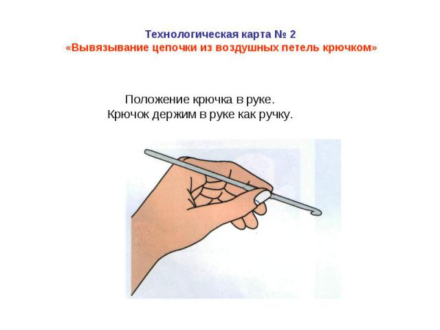 Технологическая карта № 2 «Вывязывание цепочки из воздушных петель крючком»Положение крючка в руке. Крючок держим в руке как ручку.