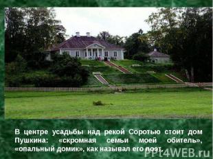 В центре усадьбы над рекой Соротью стоит дом Пушкина: «скромная семьи моей обите