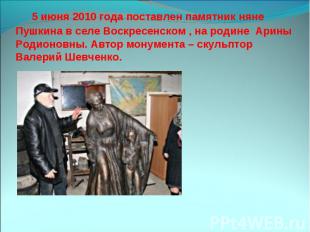 5 июня 2010 года поставлен памятник няне Пушкина в селе Воскресенском , на родин