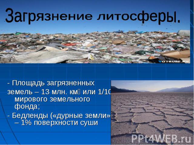 Загрязнение литосферы.- Площадь загрязненных земель – 13 млн. км или 1/10 мирового земельного фонда;- Бедленды («дурные земли») – 1% поверхности суши