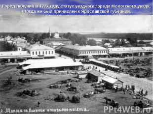 Город получил в 1777 году статус уездного города Мологского уезда, и тогда же бы