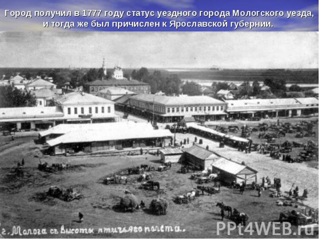 Город получил в 1777 году статус уездного города Мологского уезда, и тогда же был причислен к Ярославской губернии.