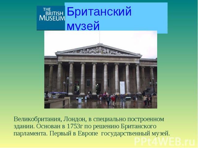 Британский музей Великобритания, Лондон, в специально построенном здании. Основан в 1753г по решению Британского парламента. Первый в Европе государственный музей.