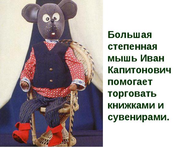 Большая степенная мышь Иван Капитонович помогает торговать книжками и сувенирами.