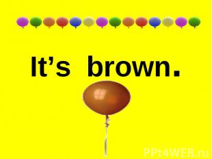 It’s brown.