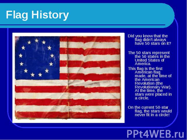 Flag History Did you know that the flag didn't always have 50 stars on it? The 50 stars represent the 50 states in the United States of America. This flag is the first American flag made, at the time of the American Revolution (the Revolutionary War…