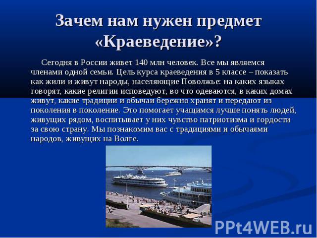 Зачем нам нужен предмет «Краеведение»? Сегодня в России живет 140 млн человек. Все мы являемся членами одной семьи. Цель курса краеведения в 5 классе – показать как жили и живут народы, населяющие Поволжье: на каких языках говорят, какие религии исп…