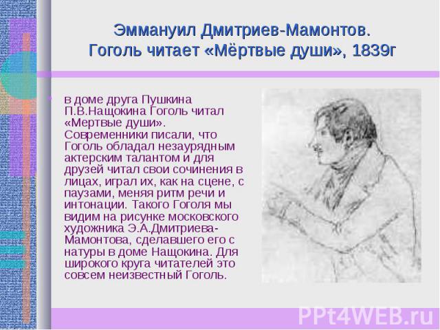 Эммануил Дмитриев-Мамонтов.Гоголь читает «Мёртвые души», 1839г в доме друга Пушкина П.В.Нащокина Гоголь читал «Мертвые души». Современники писали, что Гоголь обладал незаурядным актерским талантом и для друзей читал свои сочинения в лицах, играл их,…