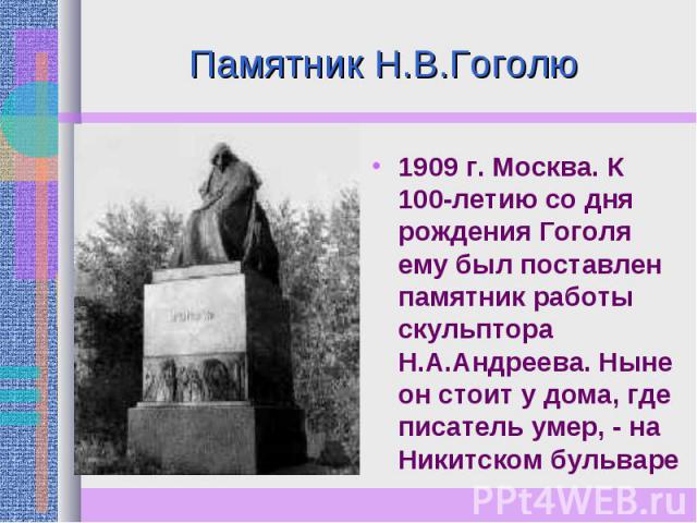 Памятник Н.В.Гоголю 1909 г. Москва. К 100-летию со дня рождения Гоголя ему был поставлен памятник работы скульптора Н.А.Андреева. Ныне он стоит у дома, где писатель умер, - на Никитском бульваре