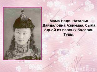 Мама Нади, Наталья Дайдаловна Ажикмаа, была одной из первых балерин Тувы,