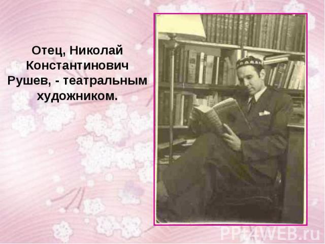 Отец, Николай Константинович Рушев, - театральным художником.