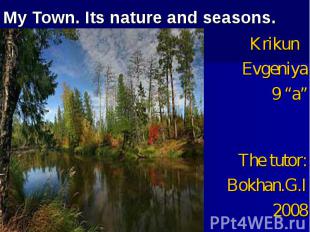 My Town. Its nature and seasons. Krikun Evgeniya9 “a” The tutor:Bokhan.G.I2008