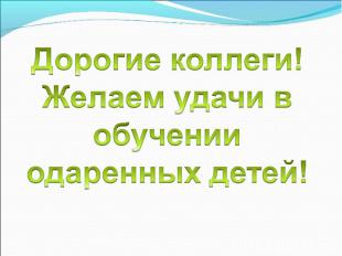 Дорогие коллеги! Желаем удачи в обучении одаренных детей!