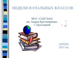 НЕДЕЛЯ НАЧАЛЬНЫХ КЛАССОВ МОУ «СОШ №102им. Андрея Крестьянинова»г. ПрохладныйАПРЕ