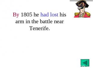 By 1805 he had lost his arm in the battle near Tenerife.