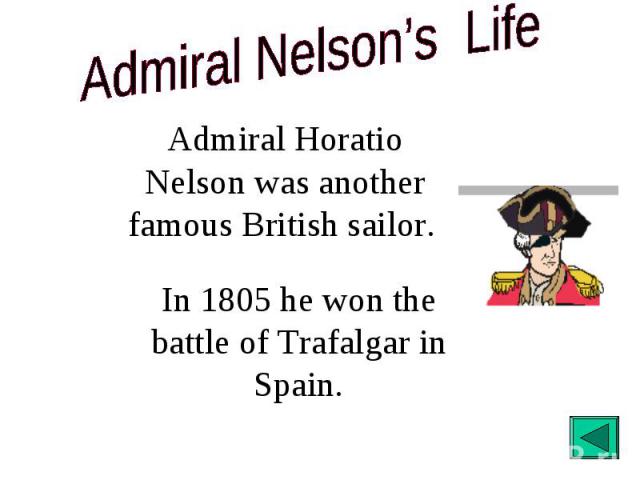 Admiral Nelson’s Life Admiral Horatio Nelson was another famous British sailor. In 1805 he won the battle of Trafalgar in Spain.