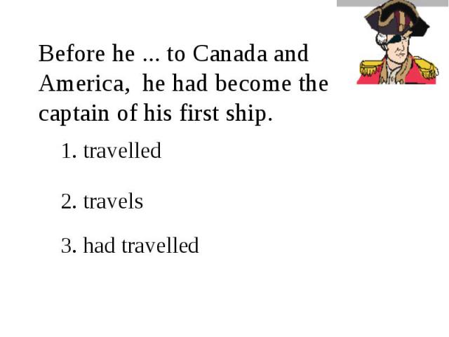 Before he ... to Canada and America, he had become the captain of his first ship.