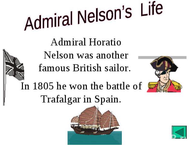 Admiral Nelson’s Life Admiral Horatio Nelson was another famous British sailor. In 1805 he won the battle of Trafalgar in Spain.