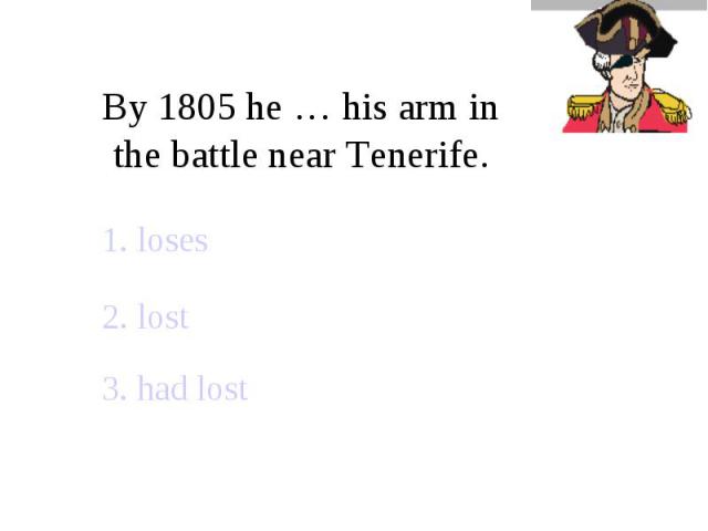 By 1805 he … his arm in the battle near Tenerife.