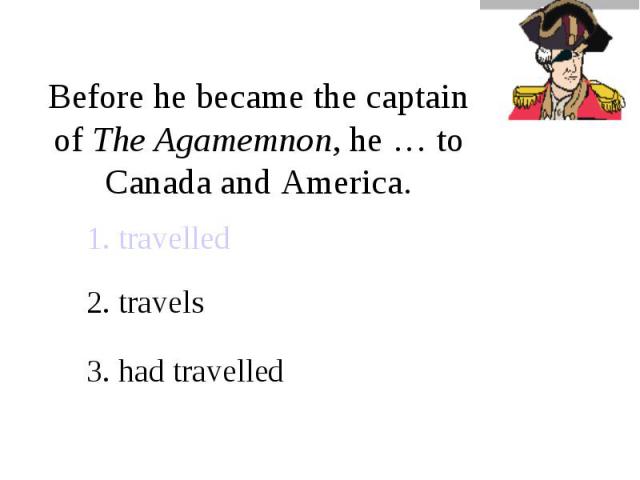 Before he became the captain of The Agamemnon, he … to Canada and America.