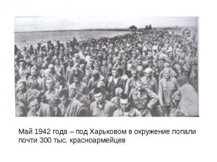 Май 1942 года – под Харьковом в окружение попали почти 300 тыс. красноармейцев