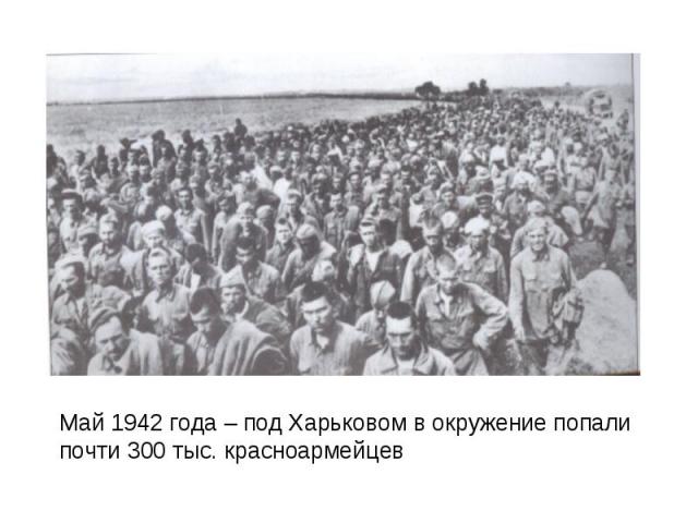Май 1942 года – под Харьковом в окружение попали почти 300 тыс. красноармейцев