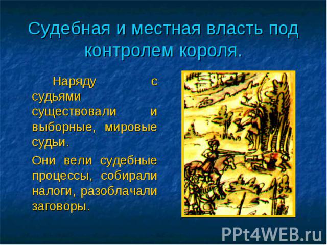 Судебная и местная власть под контролем короля. Наряду с судьями существовали и выборные, мировые судьи. Они вели судебные процессы, собирали налоги, разоблачали заговоры.