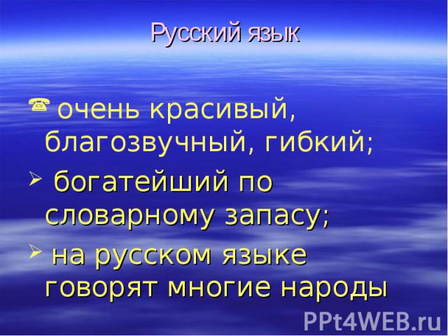 Русский язык очень красивый, благозвучный, гибкий; богатейший по словарному запасу; на русском языке говорят многие народы