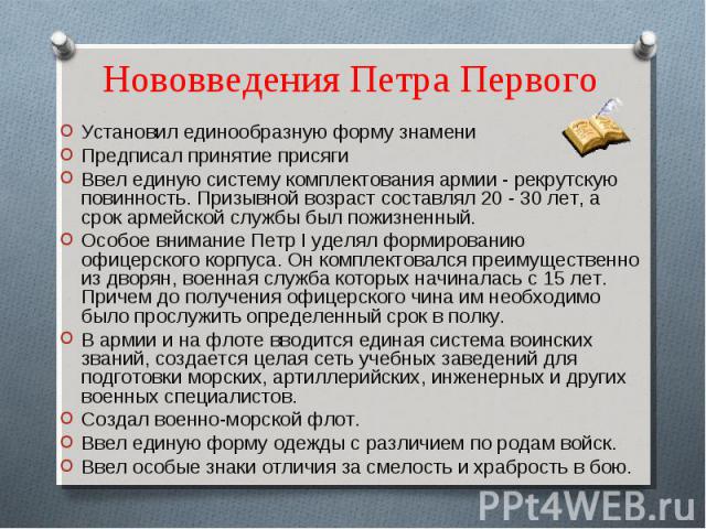 Нововведения Петра Перво го Установил единообразную форму знамениПредписал принятие присягиВвел единую систему комплектования армии - рекрутскую повинность. Призывной возраст составлял 20 - 30 лет, а срок армейской службы был пожизненный.Особое вним…