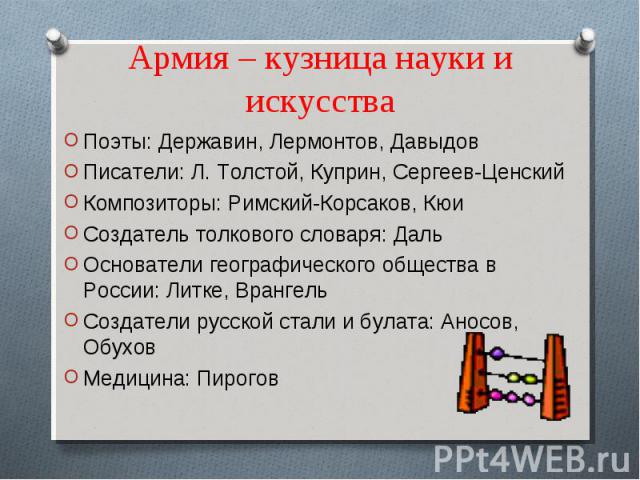 Армия – кузница науки и искусства Поэты: Державин, Лермонтов, ДавыдовПисатели: Л. Толстой, Куприн, Сергеев-ЦенскийКомпозиторы: Римский-Корсаков, КюиСоздатель толкового словаря: ДальОснователи географического общества в России: Литке, ВрангельСоздате…